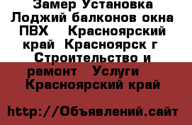 Замер Установка Лоджий балконов окна ПВХ  - Красноярский край, Красноярск г. Строительство и ремонт » Услуги   . Красноярский край